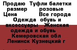 Продаю -Туфли балетки размер 40,5 розовые › Цена ­ 1 000 - Все города Одежда, обувь и аксессуары » Женская одежда и обувь   . Кемеровская обл.,Ленинск-Кузнецкий г.